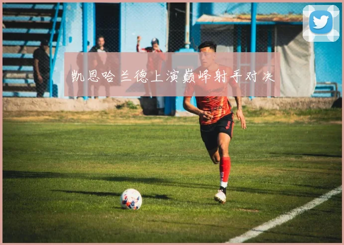 凯恩哈兰德上演巅峰射手对决