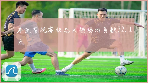 库里常规赛状态火热场均贡献32.1分
