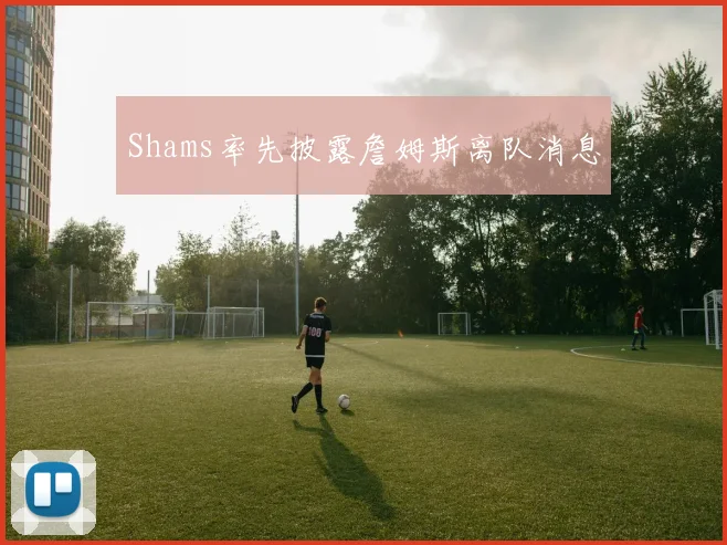 Shams率先披露詹姆斯离队消息